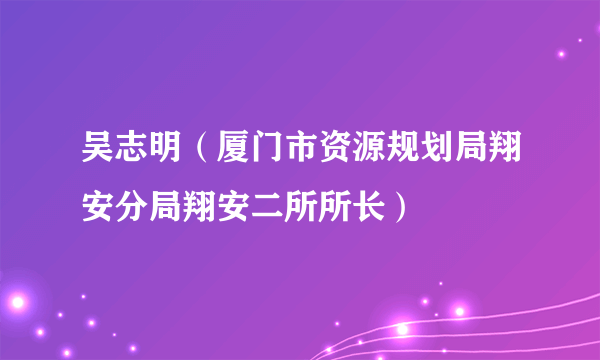 吴志明（厦门市资源规划局翔安分局翔安二所所长）