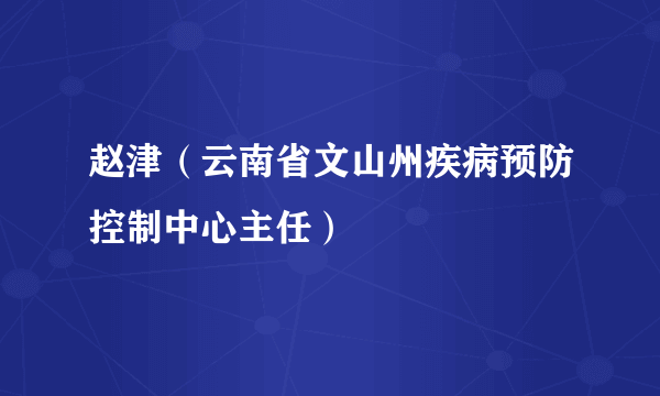 赵津（云南省文山州疾病预防控制中心主任）