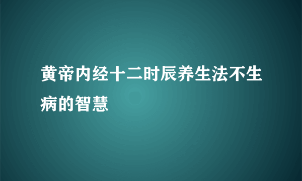 黄帝内经十二时辰养生法不生病的智慧