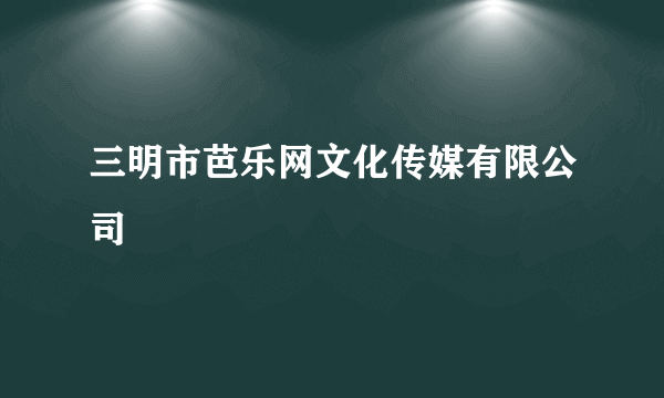 三明市芭乐网文化传媒有限公司