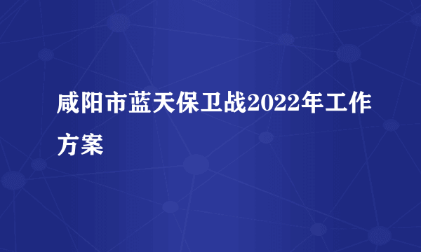 咸阳市蓝天保卫战2022年工作方案