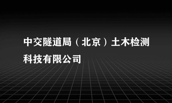 中交隧道局（北京）土木检测科技有限公司