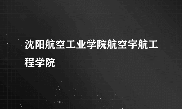 沈阳航空工业学院航空宇航工程学院