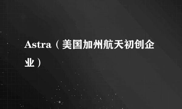 Astra（美国加州航天初创企业）