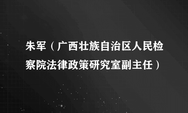 朱军（广西壮族自治区人民检察院法律政策研究室副主任）