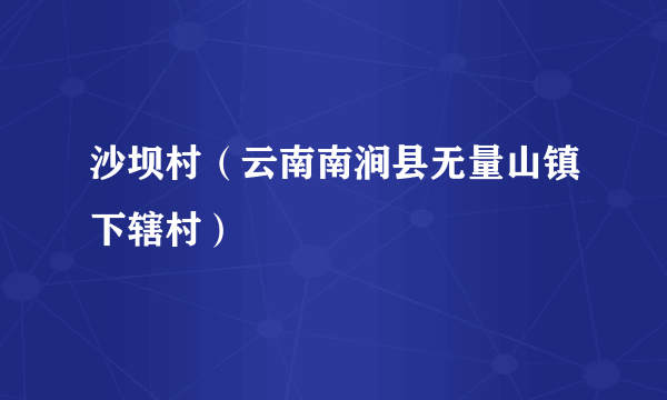 沙坝村（云南南涧县无量山镇下辖村）