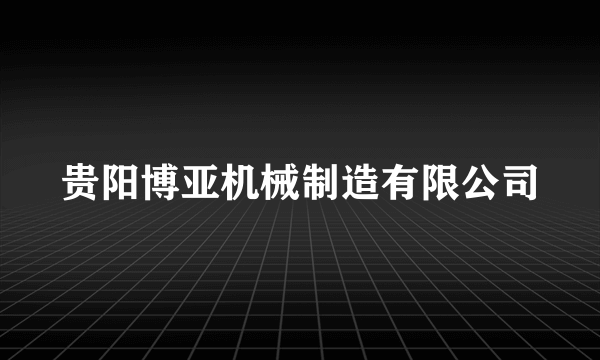 贵阳博亚机械制造有限公司