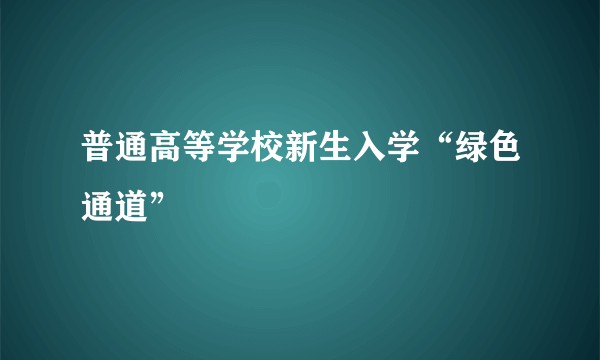 普通高等学校新生入学“绿色通道”