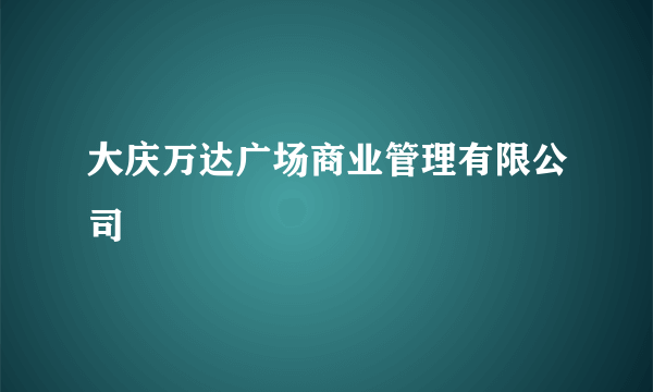 大庆万达广场商业管理有限公司