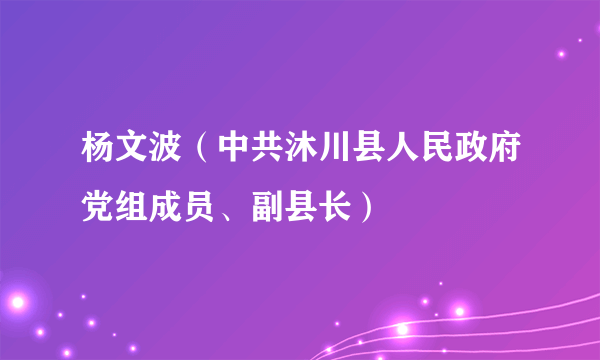 杨文波（中共沐川县人民政府党组成员、副县长）