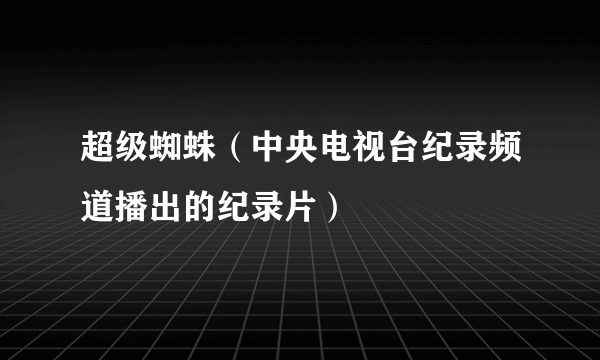 超级蜘蛛（中央电视台纪录频道播出的纪录片）