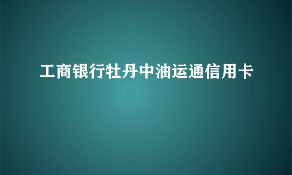 工商银行牡丹中油运通信用卡