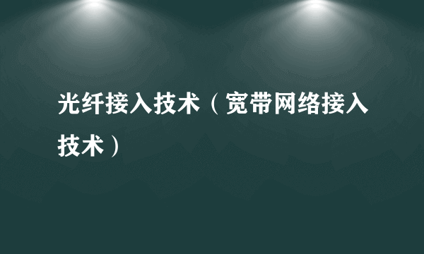 光纤接入技术（宽带网络接入技术）