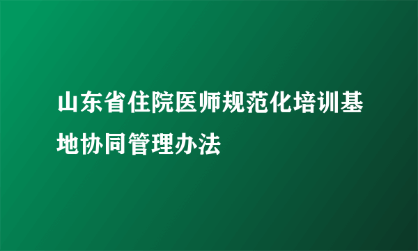 山东省住院医师规范化培训基地协同管理办法