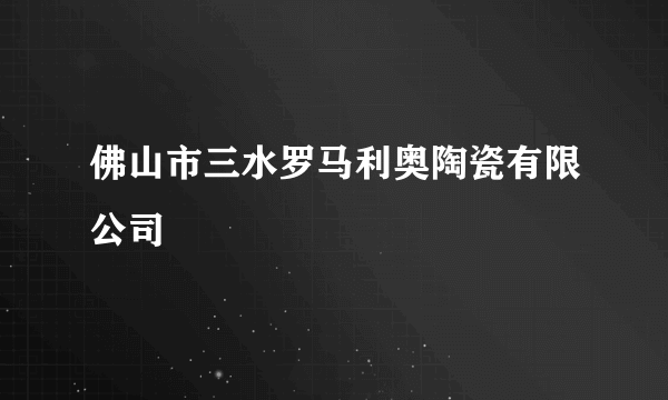 佛山市三水罗马利奥陶瓷有限公司