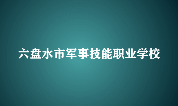 六盘水市军事技能职业学校