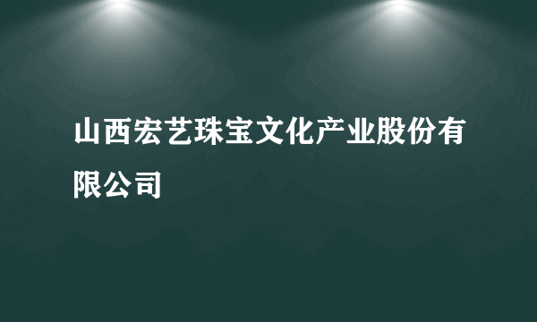 山西宏艺珠宝文化产业股份有限公司