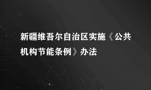 新疆维吾尔自治区实施《公共机构节能条例》办法