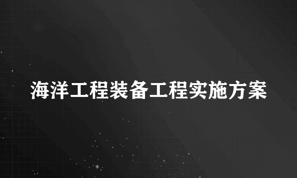 海洋工程装备工程实施方案