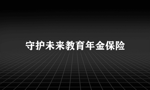 守护未来教育年金保险