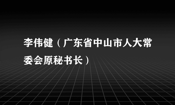 李伟健（广东省中山市人大常委会原秘书长）