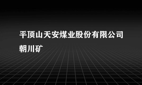 平顶山天安煤业股份有限公司朝川矿