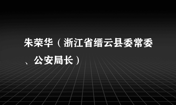 朱荣华（浙江省缙云县委常委、公安局长）