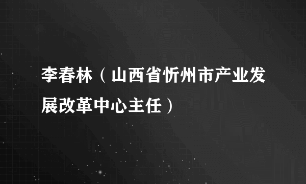 李春林（山西省忻州市产业发展改革中心主任）