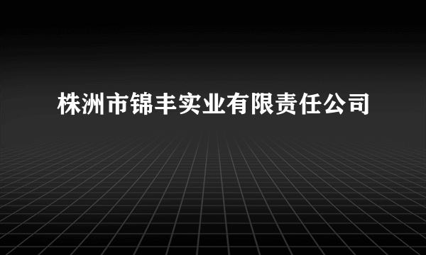 株洲市锦丰实业有限责任公司