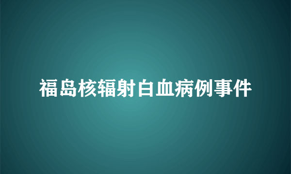 福岛核辐射白血病例事件