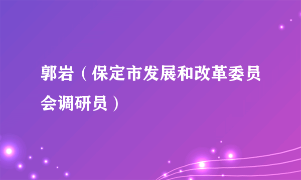 郭岩（保定市发展和改革委员会调研员）