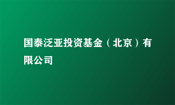 国泰泛亚投资基金（北京）有限公司