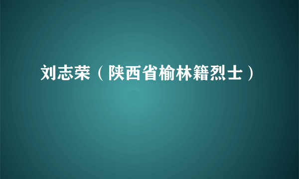 刘志荣（陕西省榆林籍烈士）