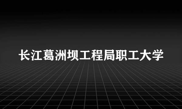 长江葛洲坝工程局职工大学