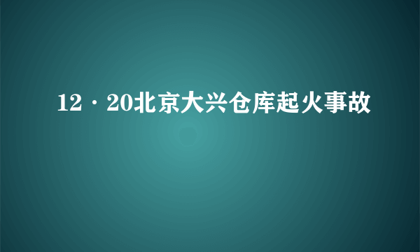 12·20北京大兴仓库起火事故