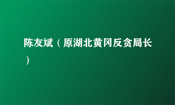 陈友斌（原湖北黄冈反贪局长）