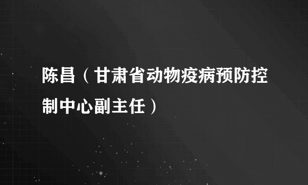 陈昌（甘肃省动物疫病预防控制中心副主任）