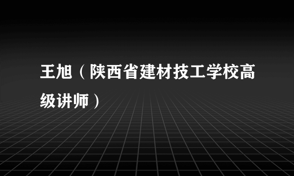 王旭（陕西省建材技工学校高级讲师）