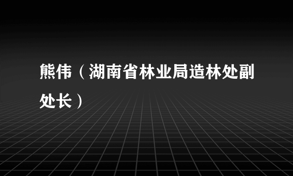 熊伟（湖南省林业局造林处副处长）