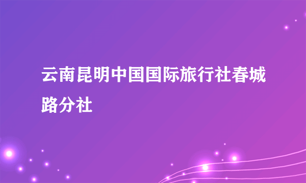 云南昆明中国国际旅行社春城路分社