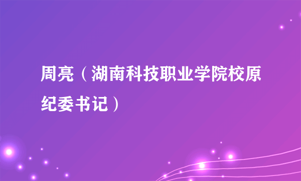 周亮（湖南科技职业学院校原纪委书记）