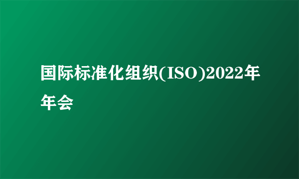 国际标准化组织(ISO)2022年年会