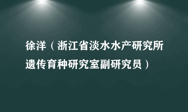 徐洋（浙江省淡水水产研究所遗传育种研究室副研究员）