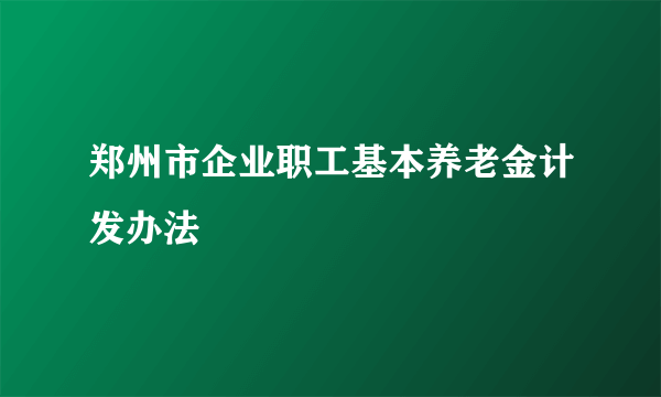 郑州市企业职工基本养老金计发办法