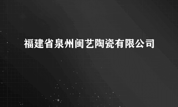 福建省泉州闽艺陶瓷有限公司