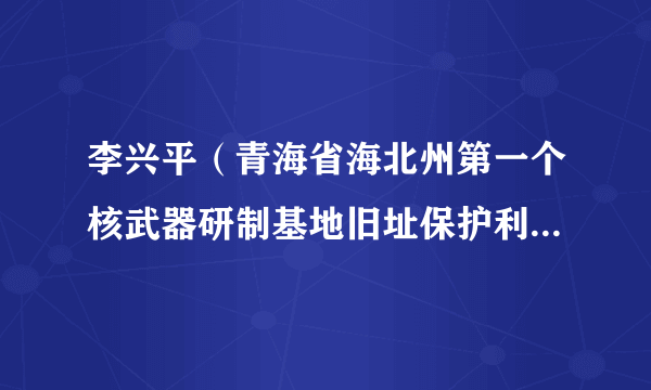 李兴平（青海省海北州第一个核武器研制基地旧址保护利用工作办公室主任）