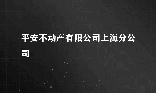 平安不动产有限公司上海分公司