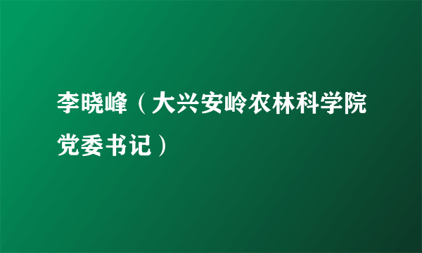 李晓峰（大兴安岭农林科学院党委书记）