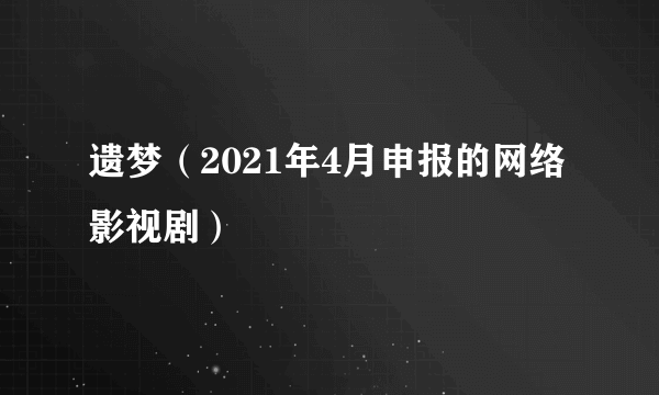 遗梦（2021年4月申报的网络影视剧）