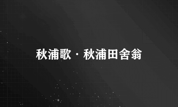 秋浦歌·秋浦田舍翁